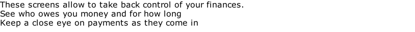 These screens allow to take back control of your finances. See who owes you money and for how long Keep a close eye on payments as they come in