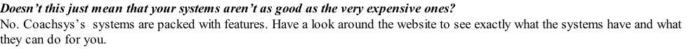 Doesn’t this just mean that your systems aren’t as good as the very expensive ones? No. Coachsys’s  systems are packed with features. Have a look around the website to see exactly what the systems have and what they can do for you.