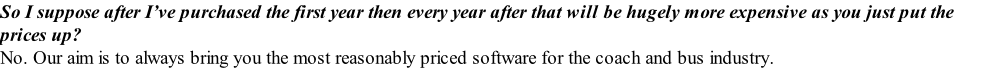 So I suppose after I’ve purchased the first year then every year after that will be hugely more expensive as you just put the prices up? No. Our aim is to always bring you the most reasonably priced software for the coach and bus industry.